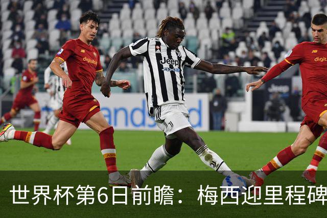 世界杯第6日前瞻：梅西迎里程碑战 姆巴佩哈兰德各自出击