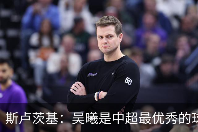斯卢茨基：吴曦是中超最优秀的球员之一 我们给予薛庆浩极大信任