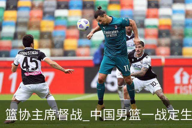 篮协主席督战 中国男篮一战定生死，将帅赛前表态 此役必定全力以赴