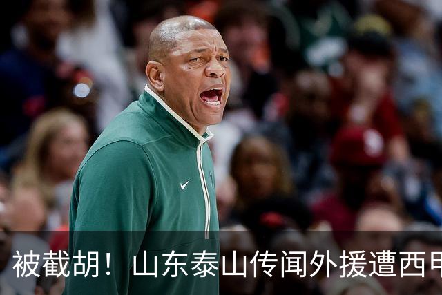 被截胡！山东泰山传闻外援遭西甲豪门争抢，夏窗更换外援恐无望