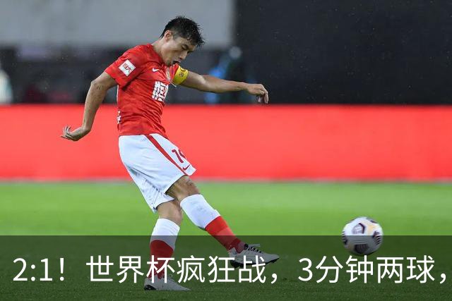 2:1！世界杯疯狂战，3分钟两球，英格兰半场领先东道主，冲击八强