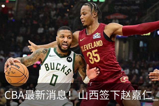 CBA最新消息！山西签下赵嘉仁 赵继伟突发伤情 北京首钢有意布朗